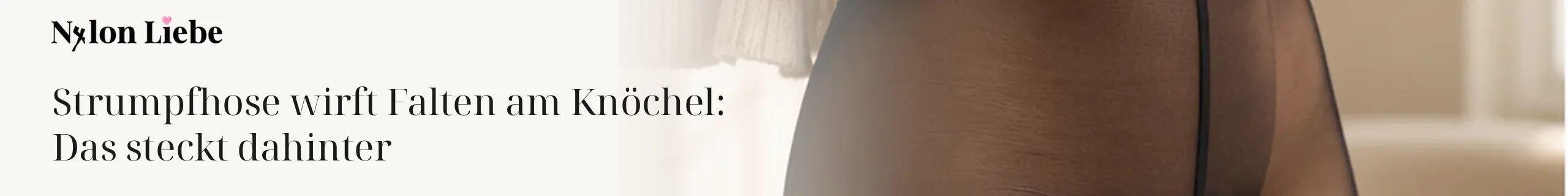 Nylon Liebe – Strumpfhose wirft Falten am Knöchel: Das steckt dahinter. Minimalistisches Fotobanner für den Ratgeber.